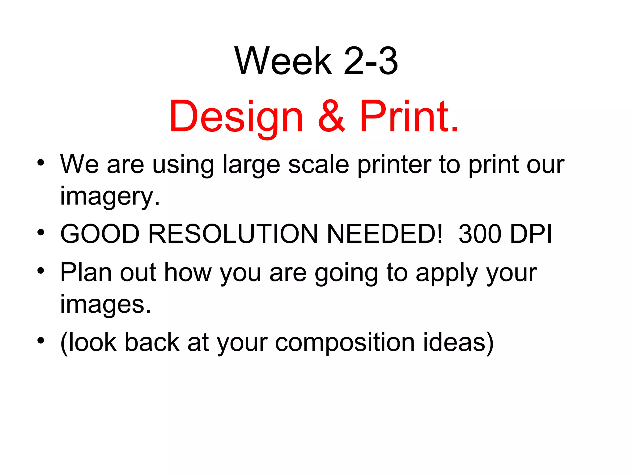 Week 2-3
           Design & Print.
• We are using large scale printer to print our
  imagery.
• GOOD RESOLUTION NEEDED! 300 DPI
• Plan out how you are going to apply your
  images.
• (look back at your composition ideas)
 