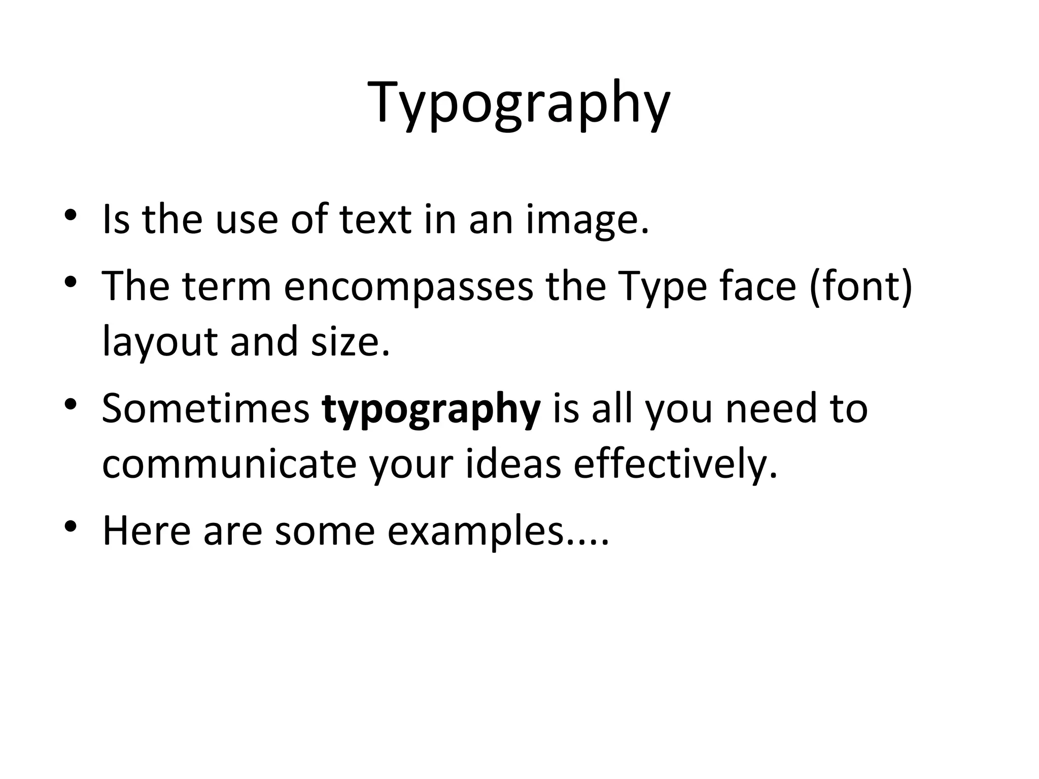 Typography
• Is the use of text in an image.
• The term encompasses the Type face (font)
  layout and size.
• Sometimes typography is all you need to
  communicate your ideas effectively.
• Here are some examples....
 