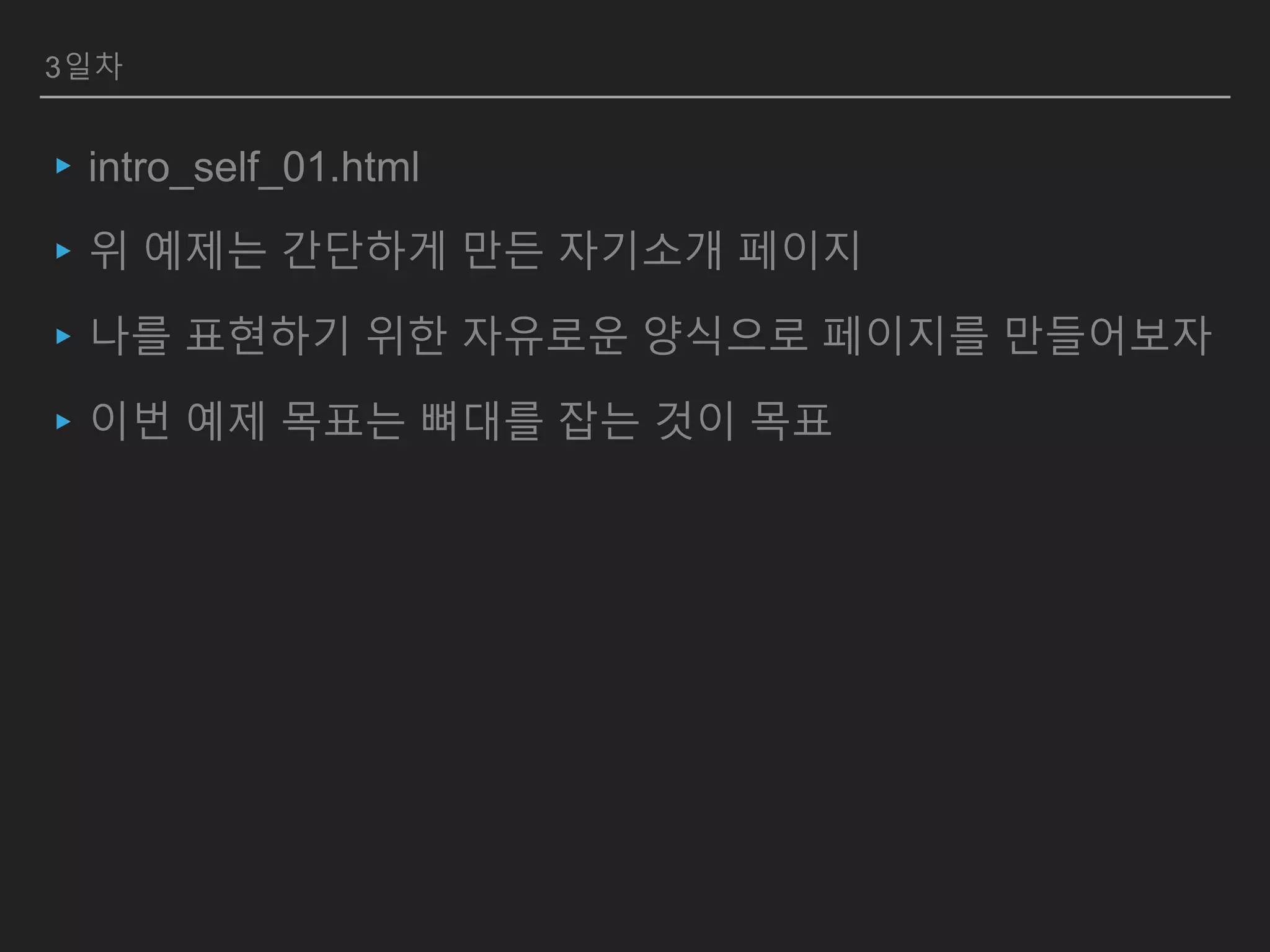 3일차
▸intro_self_01.html
▸위 예제는 간단하게 만든 자기소개 페이지
▸나를 표현하기 위한 자유로운 양식으로 페이지를 만들어보자
▸이번 예제 목표는 뼈대를 잡는 것이 목표
 