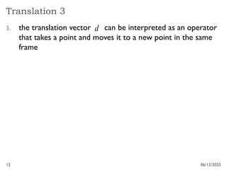 12
Translation 3
06/12/2025
3. the translation vector can be interpreted as an operator
that takes a point and moves it to a new point in the same
frame
d
 