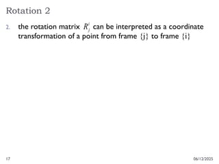17
Rotation 2
06/12/2025
2. the rotation matrix can be interpreted as a coordinate
transformation of a point from frame {j} to frame {i}
i
j
R
 