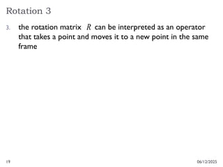 19
Rotation 3
06/12/2025
3. the rotation matrix can be interpreted as an operator
that takes a point and moves it to a new point in the same
frame
R
 