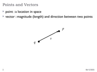 2
Points and Vectors
06/12/2025
 point : a location in space
 vector : magnitude (length) and direction between two points
p
q
v
 