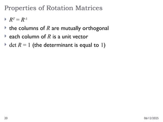 20
Properties of Rotation Matrices
06/12/2025
 RT
= R-1
 the columns of R are mutually orthogonal
 each column of R is a unit vector
 det R = 1 (the determinant is equal to 1)
 