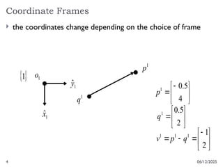 4
Coordinate Frames
06/12/2025
 the coordinates change depending on the choice of frame
1
p
1
q









2
1
1
1
1
q
p
v
1
x̂
1
ŷ
1
o
 
1







2
5
.
0
1
q







4
5
.
0
1
p
 
