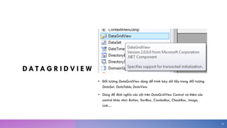 DATA G R I D V I E W
• Đối tượng DataGridView dùng để trình bày dữ liệu trong đối tượng
DataSet, DataTable, DataView.
• Dùng để định nghĩa các cột trên DataGridView Control và thêm các
control khác như: Button, TextBox, ComboBox, CheckBox, Image,
Link…
30
 