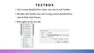 T E X T B O X
• Các ô trong DataGridView được xem như là một TextBox.
• Để thêm một TextBox hay một ô trong control DataGridView
chọn R-Click-Add Column.
• Định nghĩa lại tên cho cột.
32
 