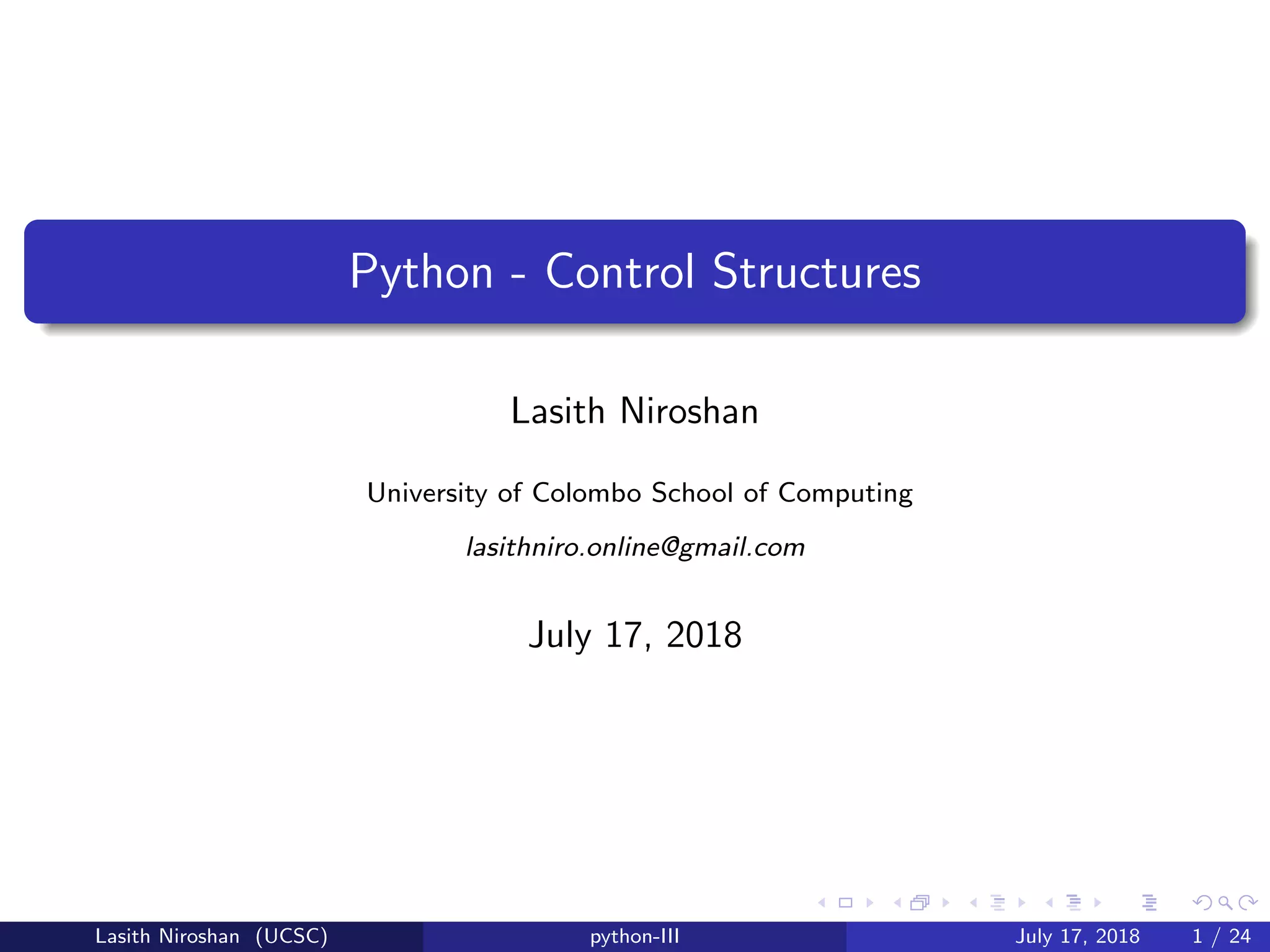 Python - Control Structures
Lasith Niroshan
University of Colombo School of Computing
lasithniro.online@gmail.com
July 17, 2018
Lasith Niroshan (UCSC) python-III July 17, 2018 1 / 24
 