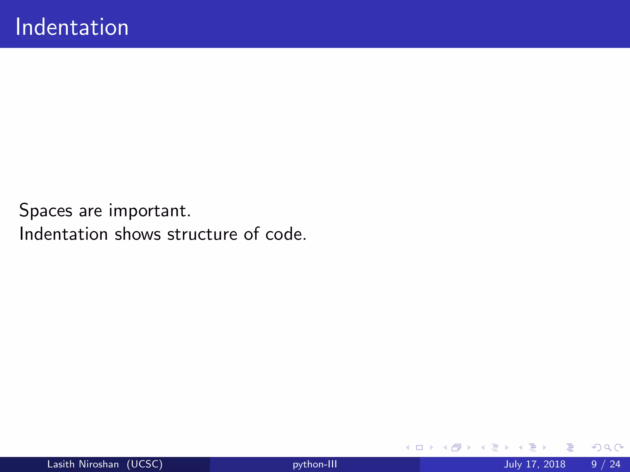 Indentation
Spaces are important.
Indentation shows structure of code.
Lasith Niroshan (UCSC) python-III July 17, 2018 9 / 24
 