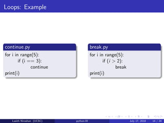 Loops: Example
continue.py
for i in range(5):
if (i == 3):
continue
print(i)
break.py
for i in range(5):
if (i > 2):
break
print(i)
Lasith Niroshan (UCSC) python-III July 17, 2018 14 / 24
 