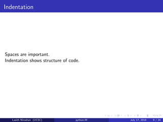 Indentation
Spaces are important.
Indentation shows structure of code.
Lasith Niroshan (UCSC) python-III July 17, 2018 9 / 24
 