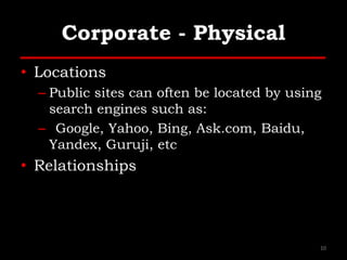 Corporate - Physical
• Locations
– Public sites can often be located by using
search engines such as:
– Google, Yahoo, Bing, Ask.com, Baidu,
Yandex, Guruji, etc
• Relationships
10
 
