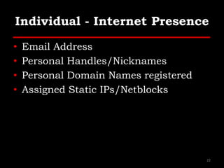 Individual - Internet Presence
• Email Address
• Personal Handles/Nicknames
• Personal Domain Names registered
• Assigned Static IPs/Netblocks
22
 