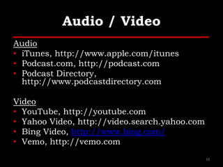 Audio / Video
Audio
• iTunes, http://www.apple.com/itunes
• Podcast.com, http://podcast.com
• Podcast Directory,
http://www.podcastdirectory.com
Video
• YouTube, http://youtube.com
• Yahoo Video, http://video.search.yahoo.com
• Bing Video, http://www.bing.com/
• Vemo, http://vemo.com
33
 