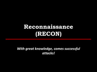 Reconnaissance
(RECON)
With great knowledge, comes successful
attacks!
 