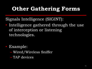 Other Gathering Forms
Signals Intelligence (SIGINT):
• Intelligence gathered through the use
of interception or listening
technologies.
• Example:
– Wired/Wireless Sniffer
– TAP devices
45
 