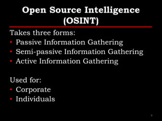 Open Source Intelligence
(OSINT)
Takes three forms:
• Passive Information Gathering
• Semi-passive Information Gathering
• Active Information Gathering
Used for:
• Corporate
• Individuals
9
 