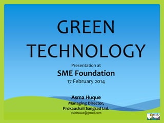GREEN
TECHNOLOGYPresentation at
SME Foundation
17 February 2014
Asma Huque
Managing Director,
Prokaushali Sangsad Ltd.
psldhaka2@gmail.com
 