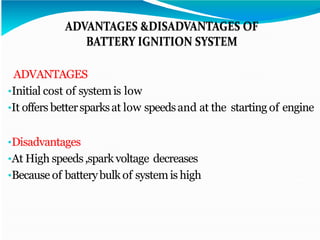 ADVANTAGES
•Initial cost of systemis low
•It offers bettersparksat low speedsand at the starting of engine
•Disadvantages
•At High speeds,sparkvoltage decreases
•Because of batterybulk of systemis high
 
