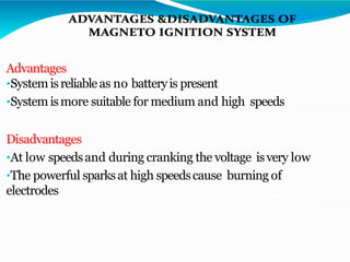 Advantages
•Systemisreliableas no batteryis present
•Systemismore suitable for medium and high speeds
Disadvantages
•At low speedsand during cranking the voltage isvery low
•The powerful sparksat high speedscause burning of
electrodes
 