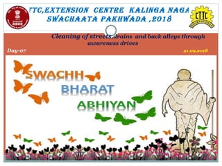Cleaning of streets,drains and back alleys through
awareness drives
Day-07 21.09.2018
CTTC,EXTENSION CENTRE KALINGA NAGAR
SwAChAATA PAKhwAdA ,2018
 