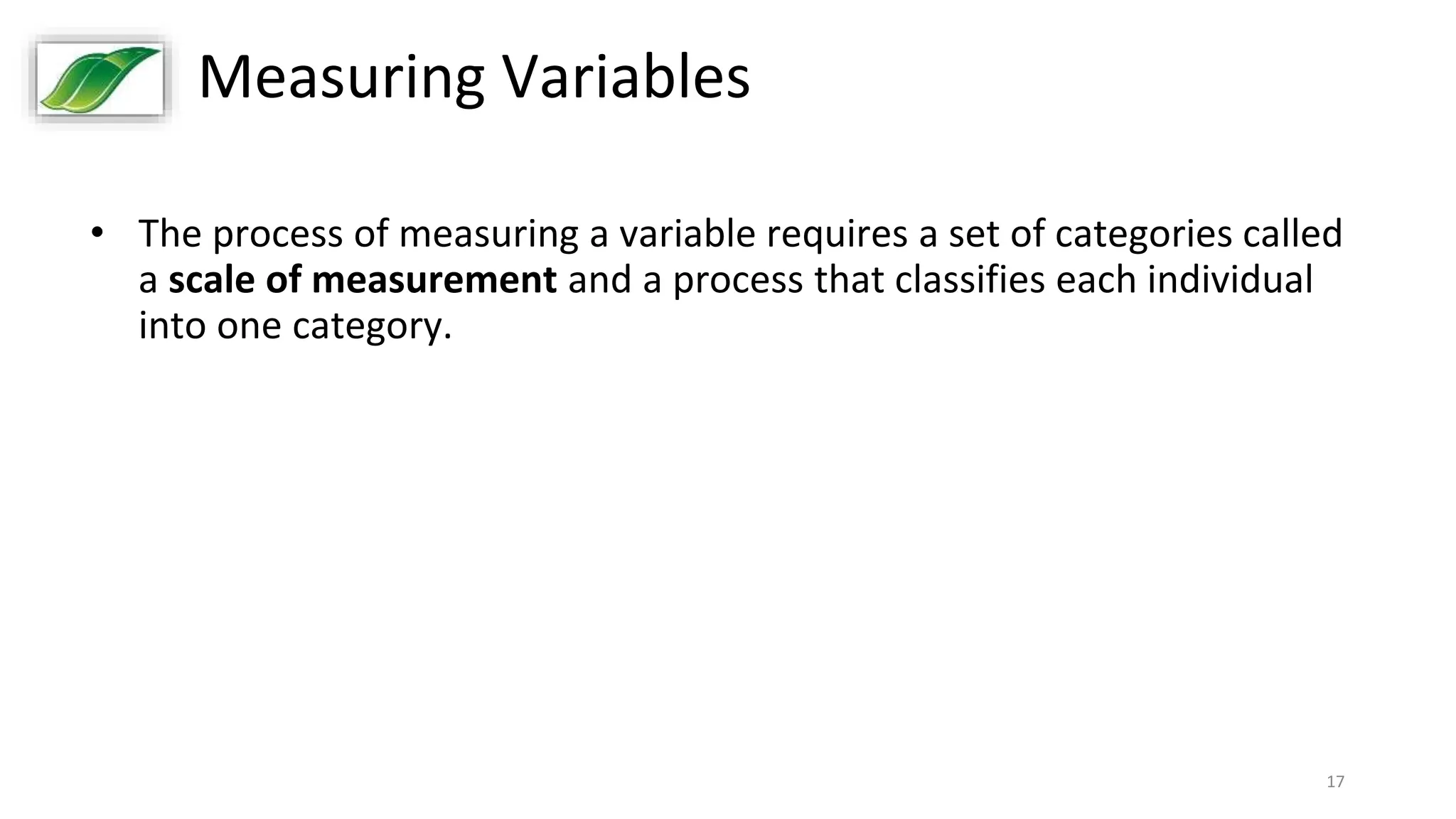 17
Measuring Variables
• The process of measuring a variable requires a set of categories called
a scale of measurement and a process that classifies each individual
into one category.
 