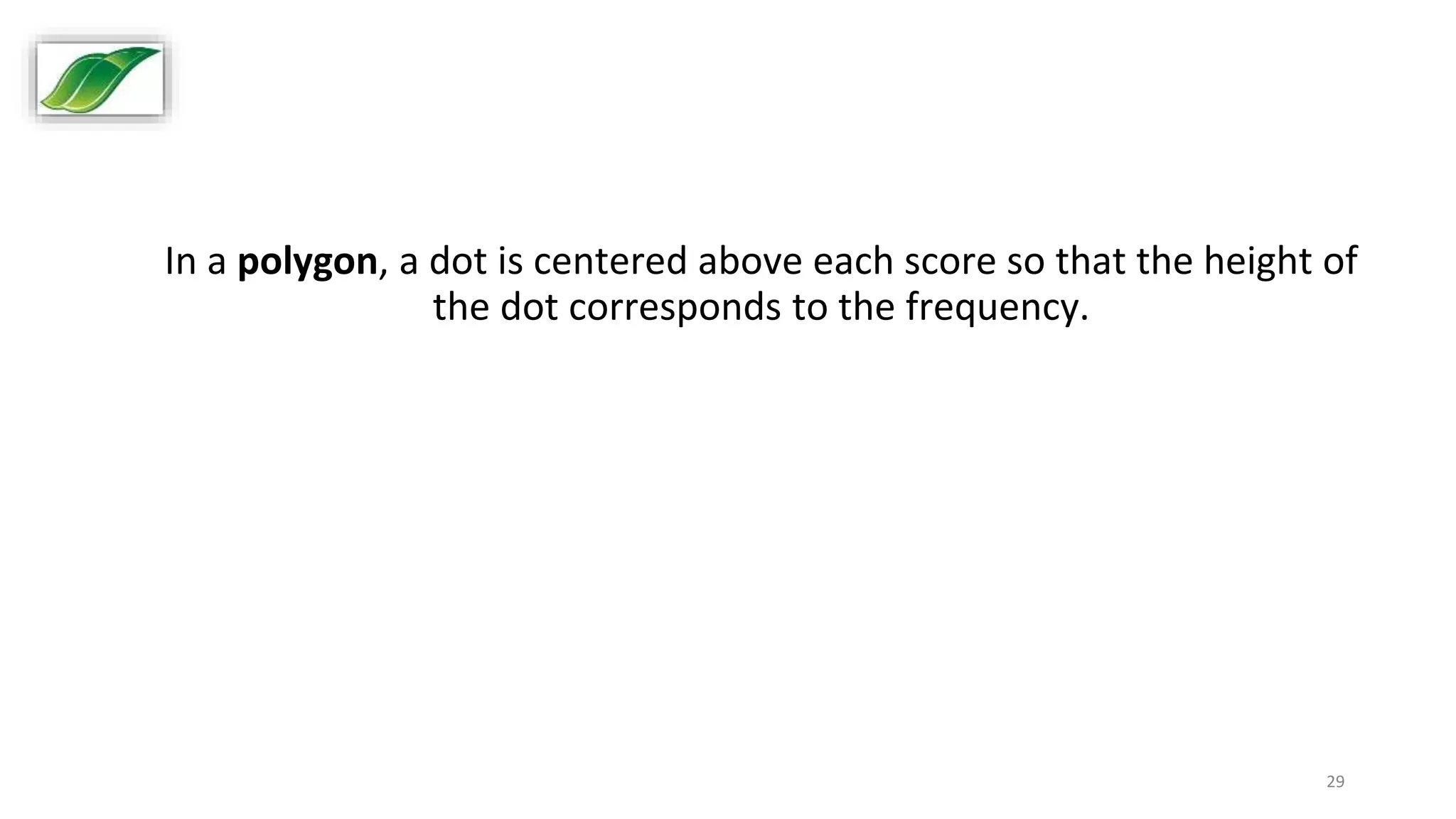 29
In a polygon, a dot is centered above each score so that the height of
the dot corresponds to the frequency.
 