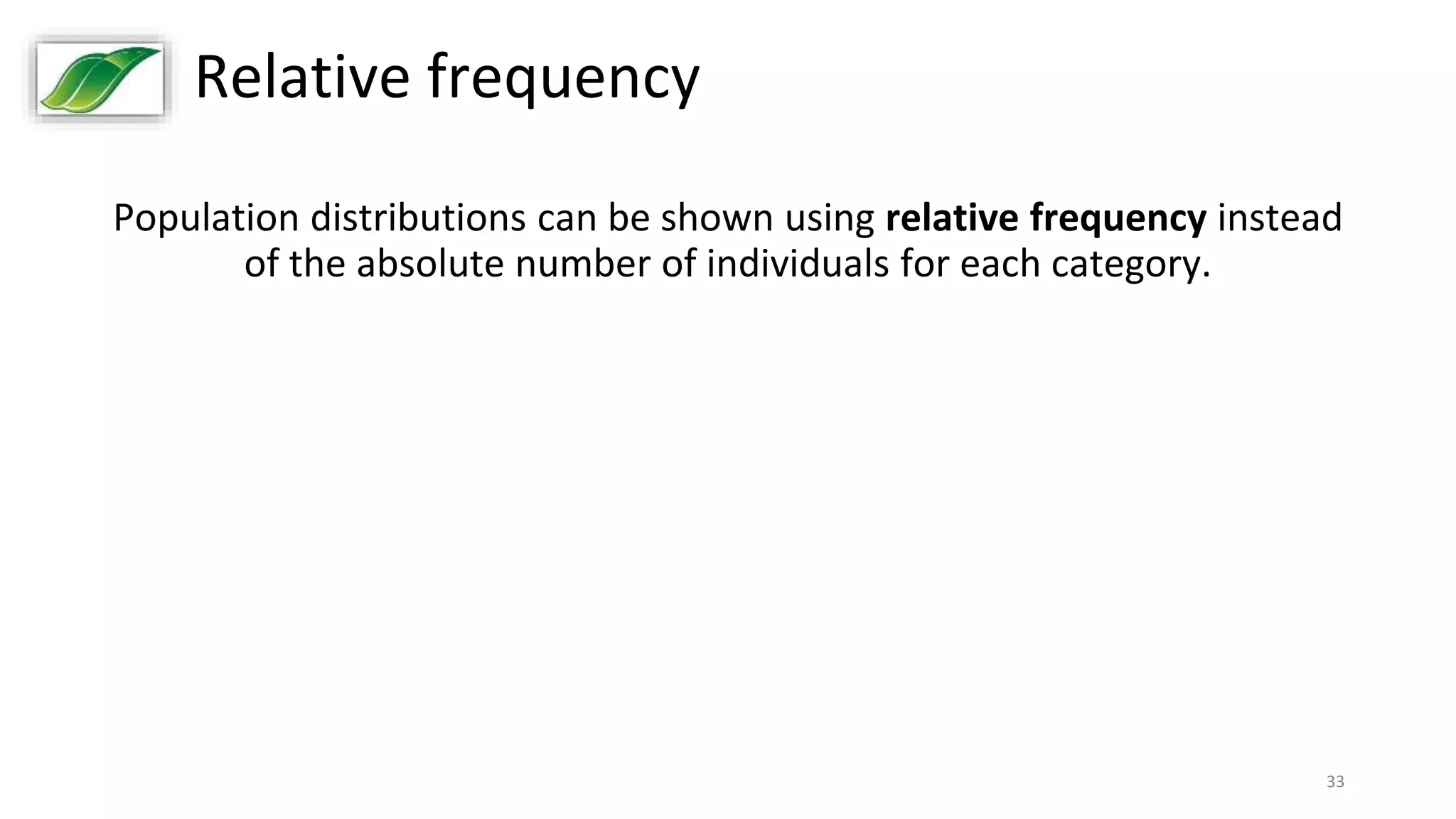 33
Relative frequency
Population distributions can be shown using relative frequency instead
of the absolute number of individuals for each category.
 