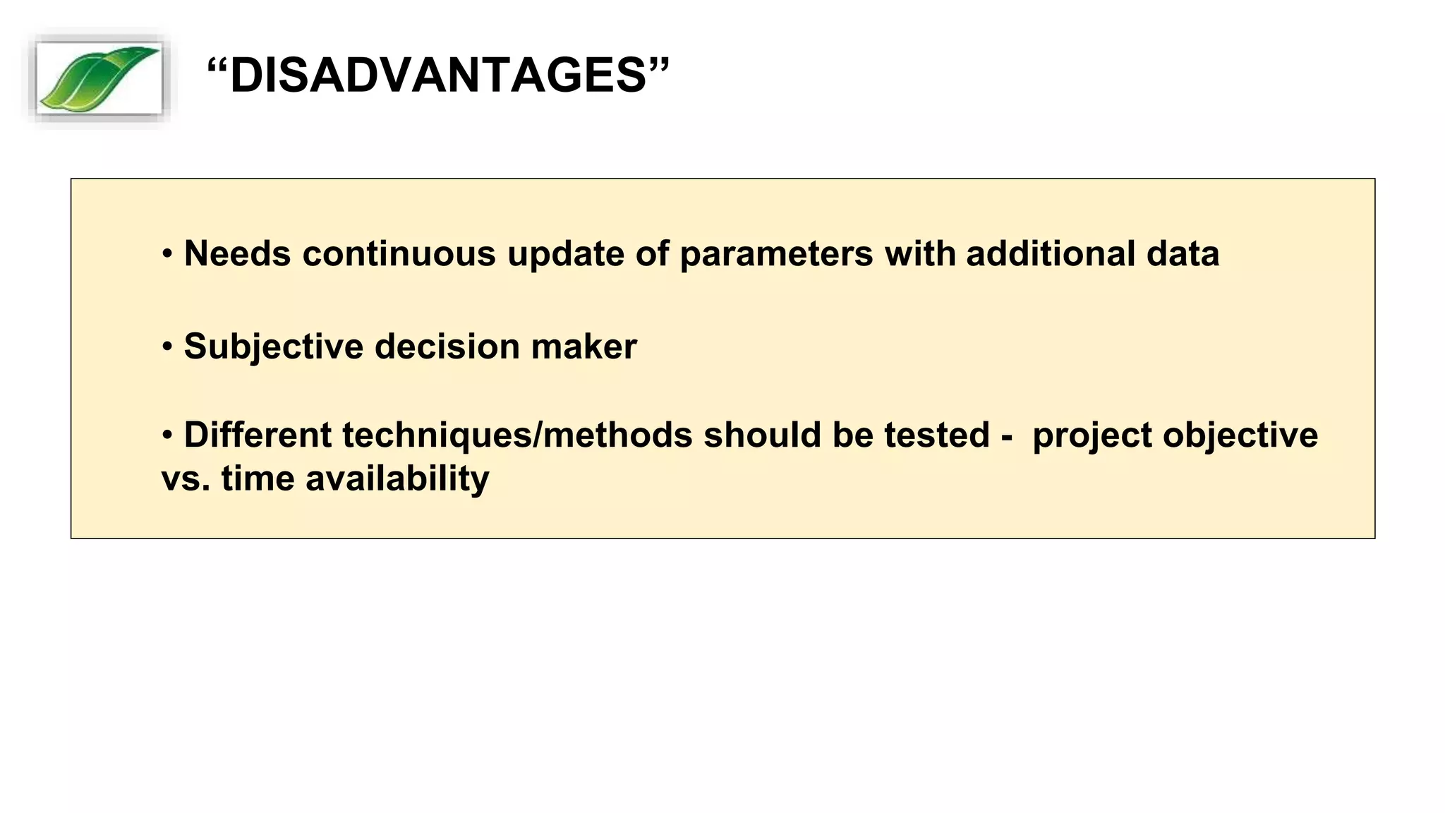 • Needs continuous update of parameters with additional data
• Subjective decision maker
• Different techniques/methods should be tested - project objective
vs. time availability
“DISADVANTAGES”
 
