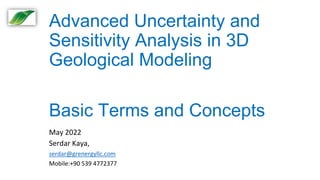 Advanced Uncertainty and
Sensitivity Analysis in 3D
Geological Modeling
Basic Terms and Concepts
May 2022
Serdar Kaya,
serdar@grenergyllc.com
Mobile:+90 539 4772377
 