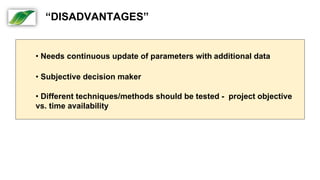 • Needs continuous update of parameters with additional data
• Subjective decision maker
• Different techniques/methods should be tested - project objective
vs. time availability
“DISADVANTAGES”
 