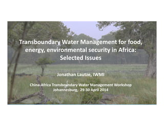 Transboundary Water Management for food,
energy, environmental security in Africa:
Selected Issues
Jonathan Lautze, IWMI
China-Africa Transboundary Water Management Workshop
Johannesburg, 29-30 April 2014
 