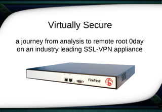 Virtually Secure
a journey from analysis to remote root 0day
on an industry leading SSL-VPN appliance
 