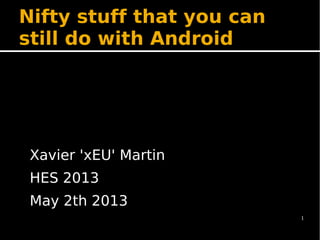 1
Nifty stuff that you can
still do with Android
Xavier 'xEU' Martin
HES 2013
May 2th 2013
 