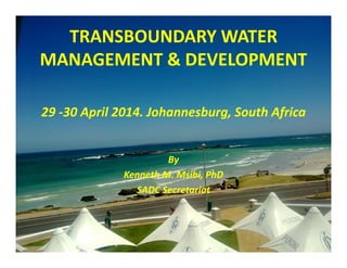 TRANSBOUNDARY WATER
MANAGEMENT & DEVELOPMENT
29 -30 April 2014. Johannesburg, South Africa
By
Kenneth M. Msibi, PhD
SADC Secretariat
 