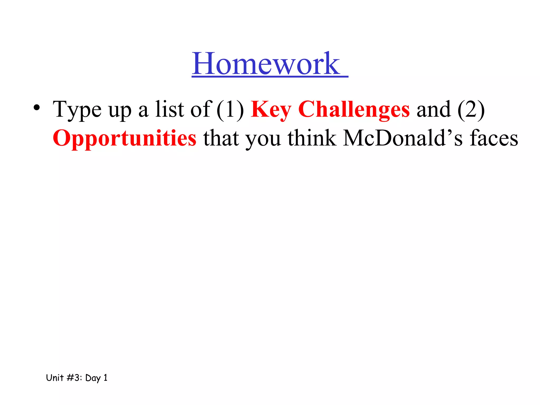 Homework  Type up a list of (1)  Key Challenges  and (2)  Opportunities  that you think McDonald’s faces Unit #3: Day 1 