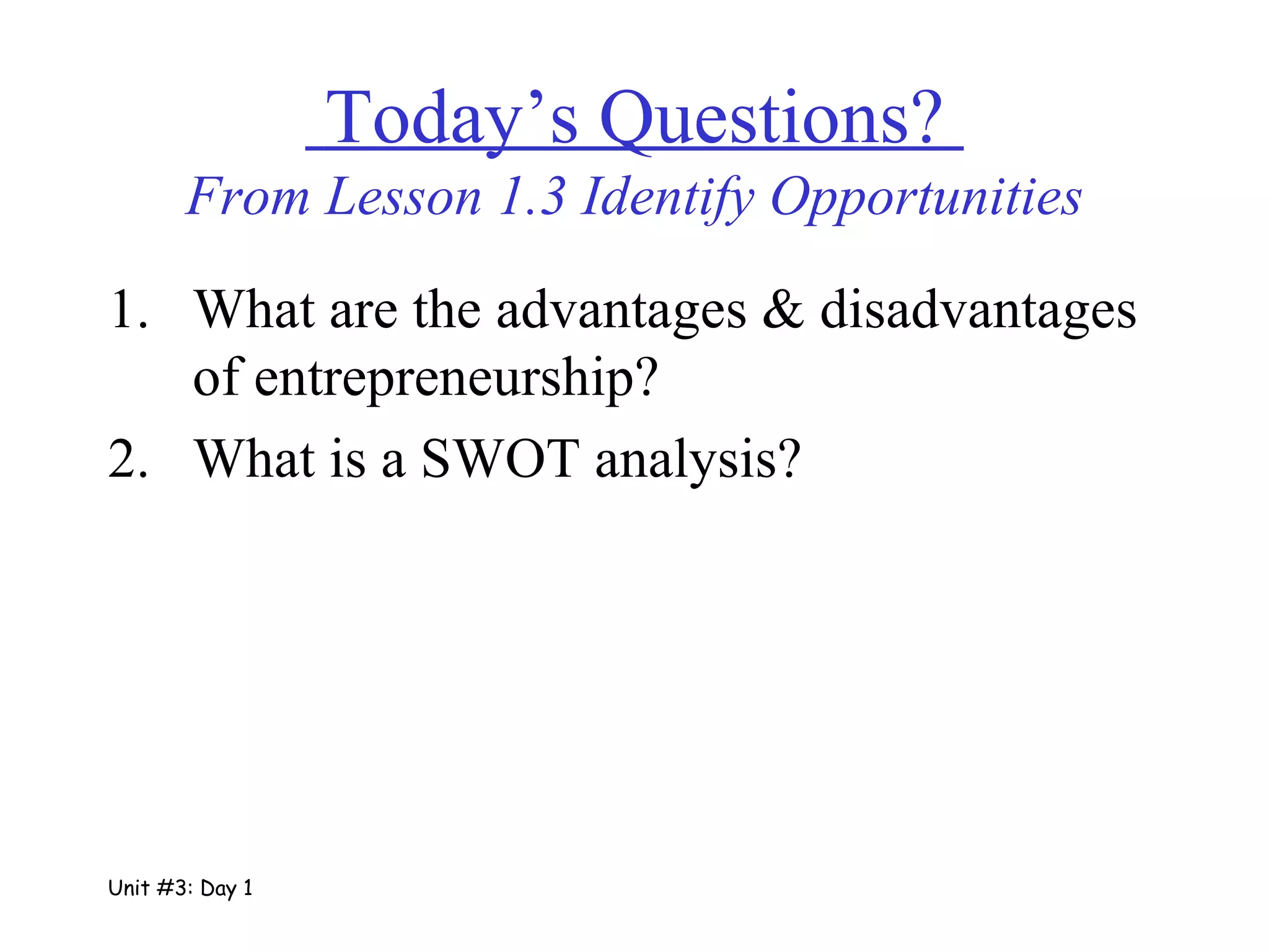   Today’s Questions?  From Lesson 1.3 Identify Opportunities What are the advantages & disadvantages of entrepreneurship? What is a SWOT analysis? Unit #3: Day 1 