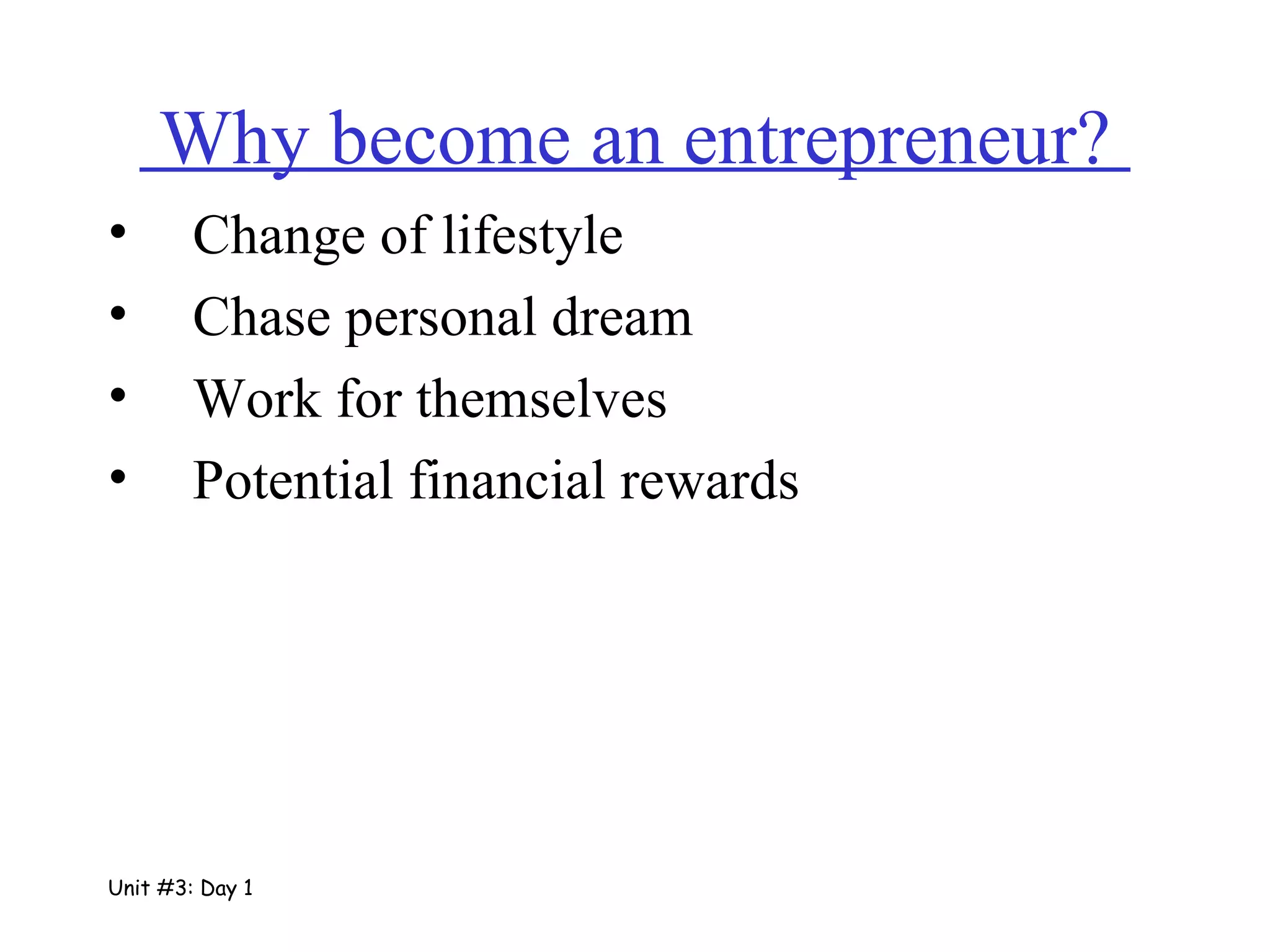 Why become an entrepreneur?  Change of lifestyle Chase personal dream Work for themselves Potential financial rewards Unit #3: Day 1 