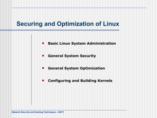 Securing and Optimization of Linux

                              Basic Linux System Administration


                              General System Security


                              General System Optimization


                              Configuring and Building Kernels




Network Security and Hacking Techniques – DAY1
 