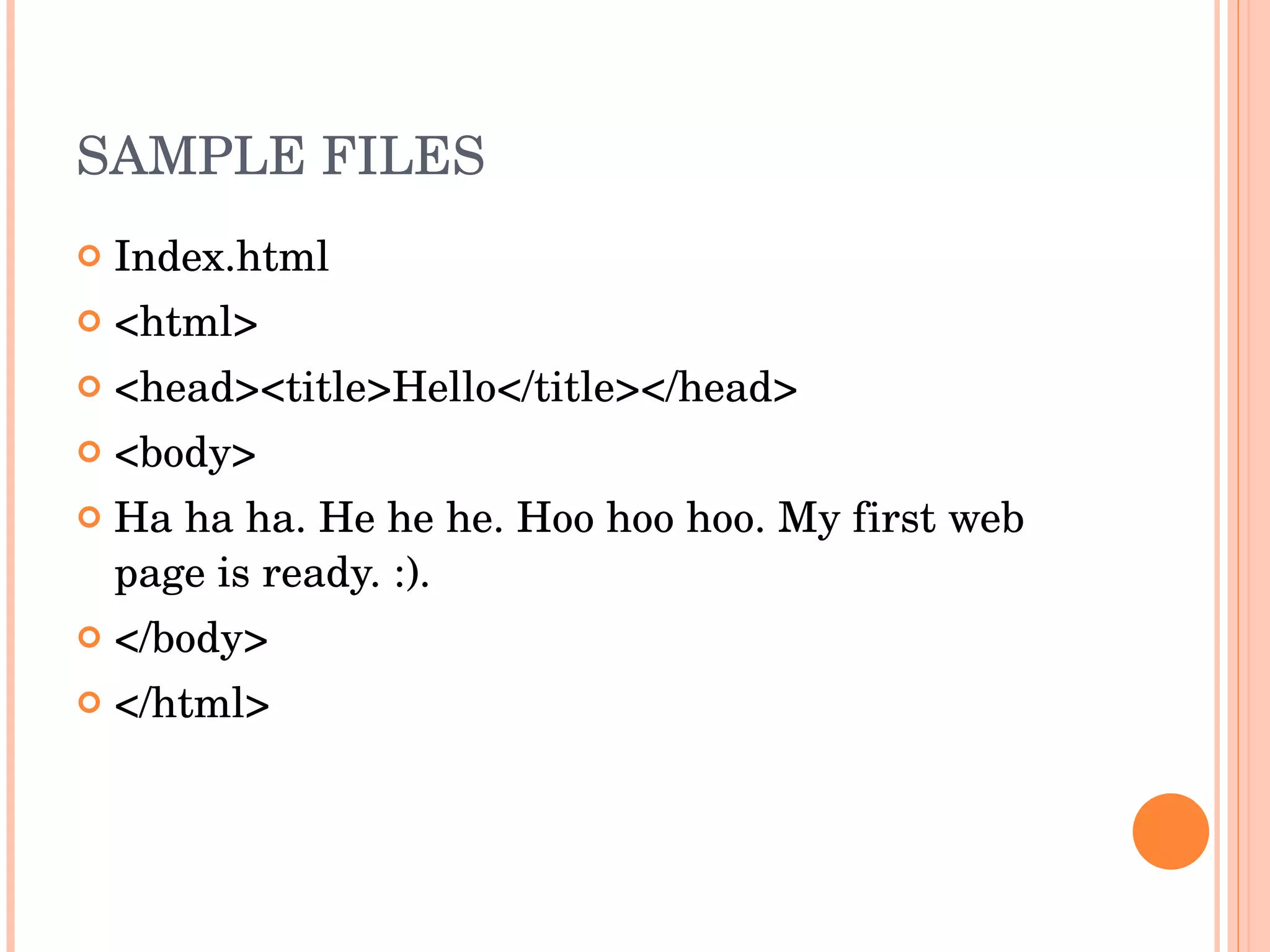 SAMPLE FILES Index.html <html> <head><title>Hello</title></head> <body> Ha ha ha. He he he. Hoo hoo hoo. My first web page is ready. :). </body> </html> 