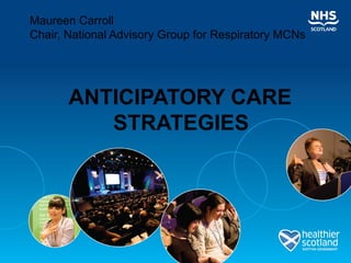 Maureen Carroll
Chair, National Advisory Group for Respiratory MCNs




       ANTICIPATORY CARE
          STRATEGIES
 
