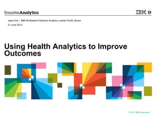 Jaap Vink – IBM Worldwide Predictive Analytics Leader Public Sector
21 June 2012




Using Health Analytics to Improve
Outcomes




                                                                      © 2011 IBM Corporation
 