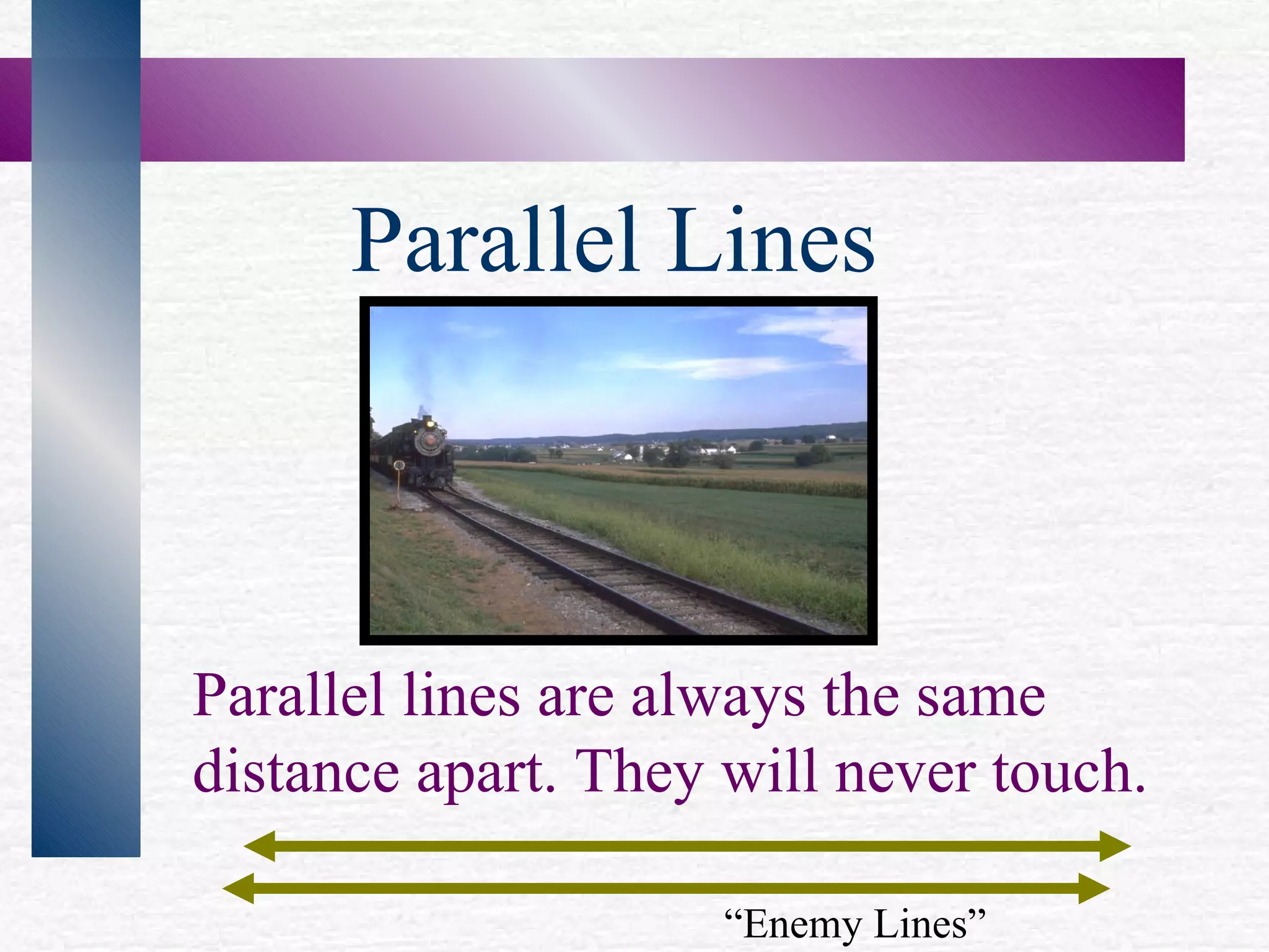 Parallel lines are always the same distance apart. They will never touch. “ Enemy Lines” Parallel Lines