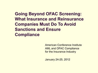Going Beyond OFAC Screening:
What Insurance and Reinsurance
Companies Must Do To Avoid
Sanctions and Ensure
Compliance

             American Conference Institute
             AML and OFAC Compliance
             for the Insurance Industry

             January 24-25, 2012
 
