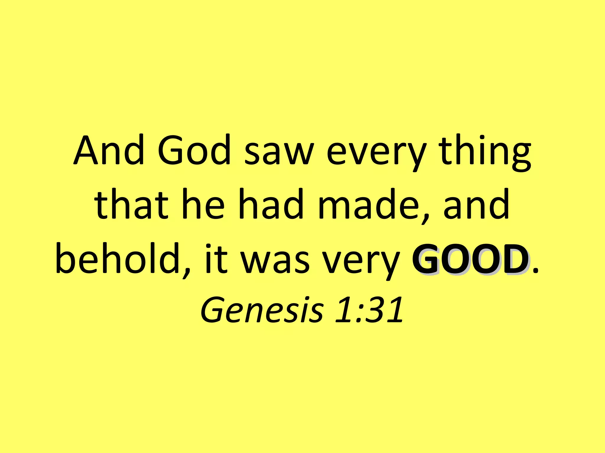 And God saw every thing that he had made, and behold, it was very  GOOD .  Genesis 1:31 