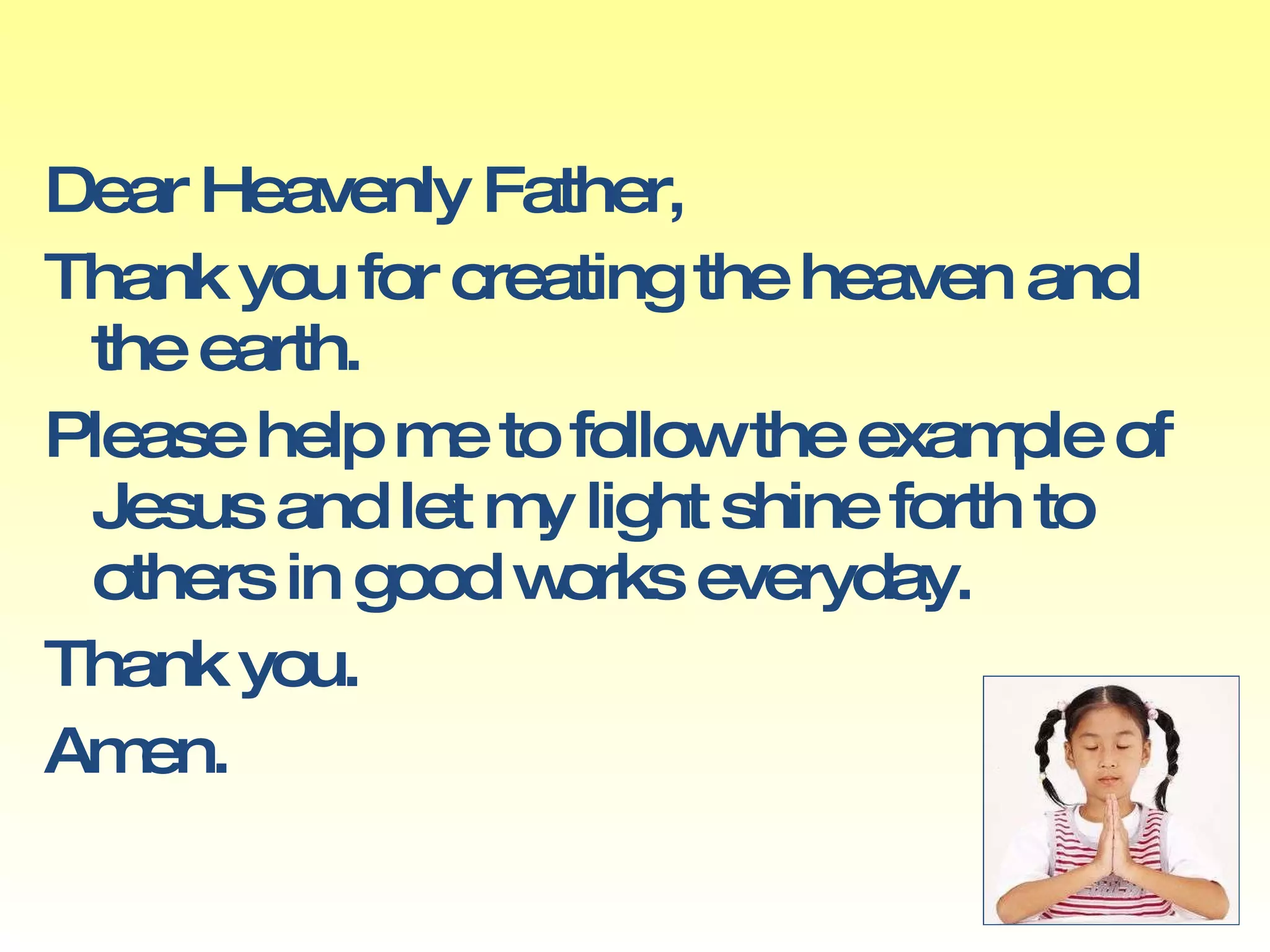 Dear Heavenly Father, Thank you for creating the heaven and the earth.  Please help me to follow the example of Jesus and let my light shine forth to others in good works everyday. Thank you. Amen. 