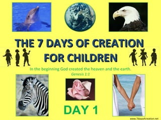THE 7 DAYS OF CREATION  FOR CHILDREN In the beginning God created the heaven and the earth. Genesis 1:1 DAY 1 www.7daysofcreation.net 
