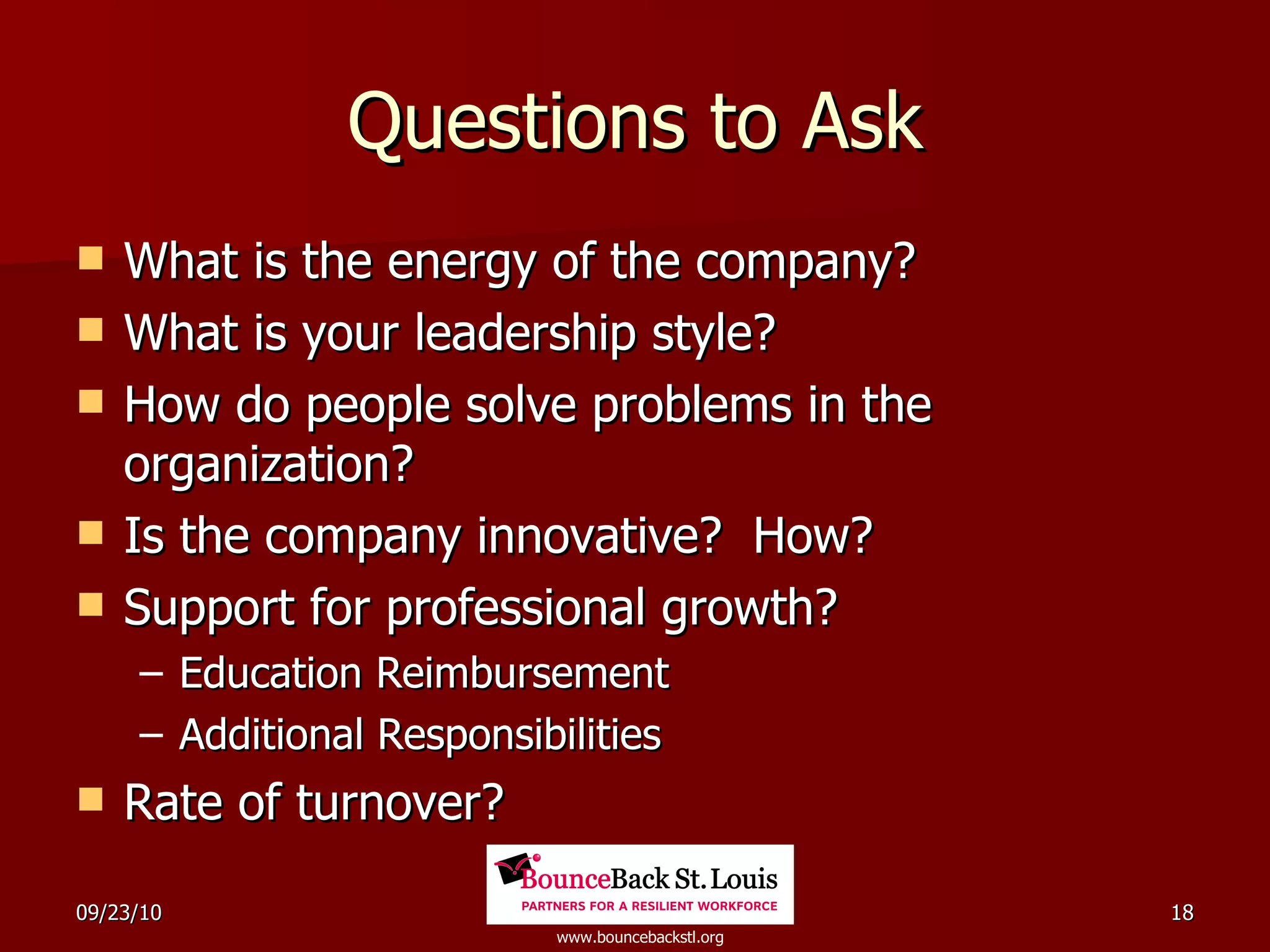 Questions to Ask What is the energy of the company? What is your leadership style? How do people solve problems in the organization? Is the company innovative?  How? Support for professional growth? Education Reimbursement Additional Responsibilities Rate of turnover? 