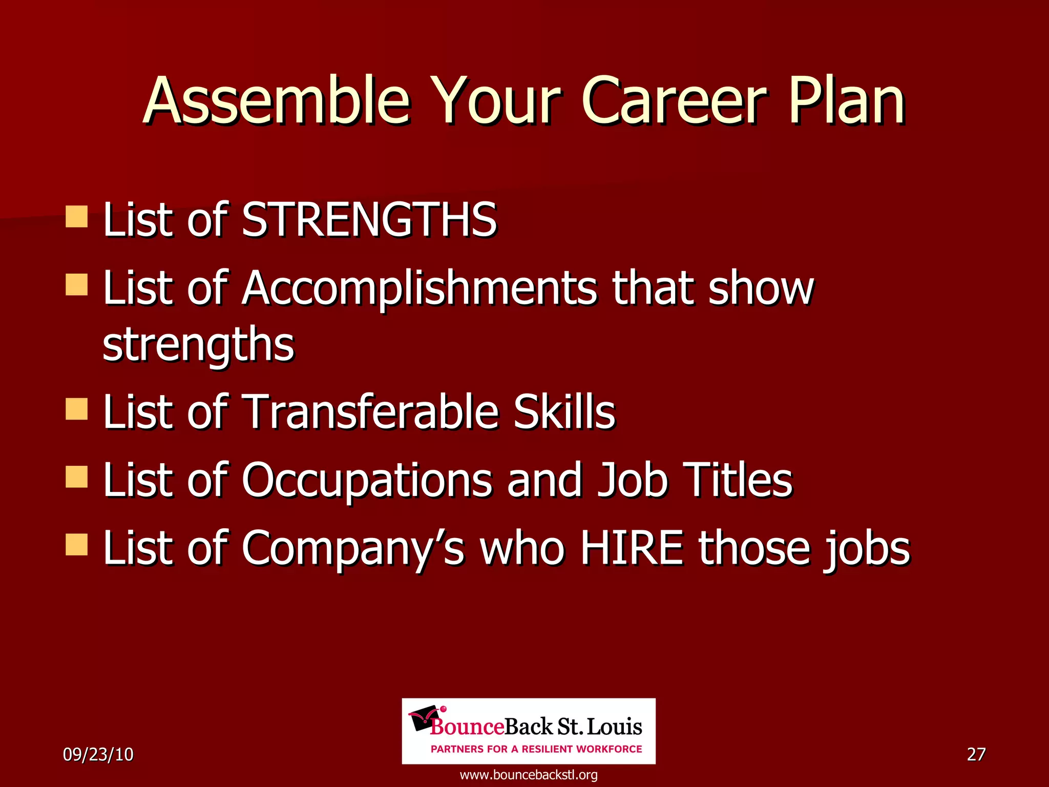 Assemble Your Career Plan List of STRENGTHS  List of Accomplishments that show strengths List of Transferable Skills  List of Occupations and Job Titles List of Company’s who HIRE those jobs 