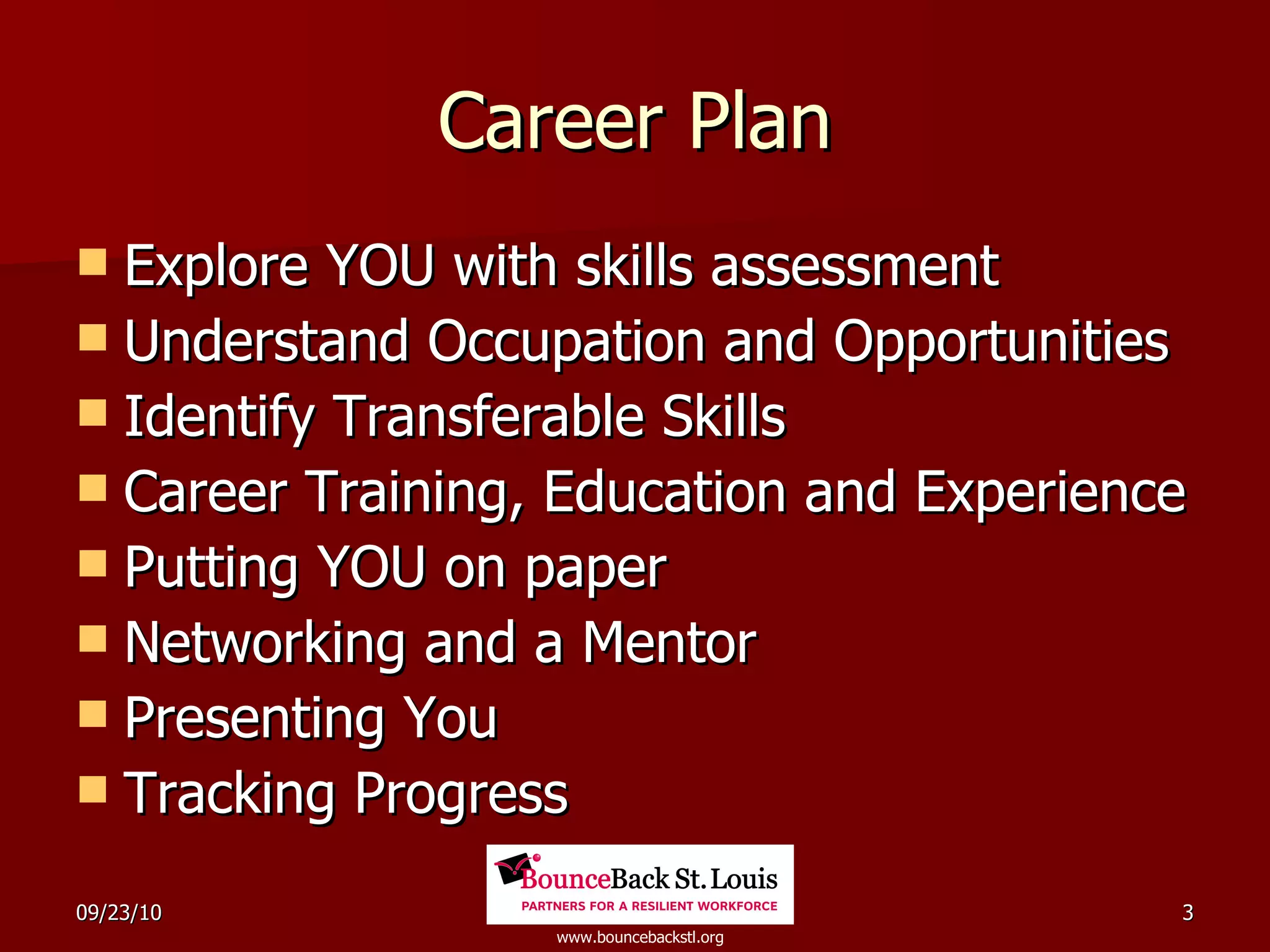 Career Plan Explore YOU with skills assessment  Understand Occupation and Opportunities Identify Transferable Skills Career Training, Education and Experience Putting YOU on paper Networking and a Mentor Presenting You Tracking Progress 